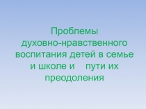 Презентация для родительского собрания в 5-7 классах  Проблемы духовно-нравственного воспитания детей в семье и школе и пути их преодоления