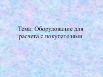 Презентация по профессиональному модулю Управление ассортиментом товаров на тему Оборудование для расчета с покупателями