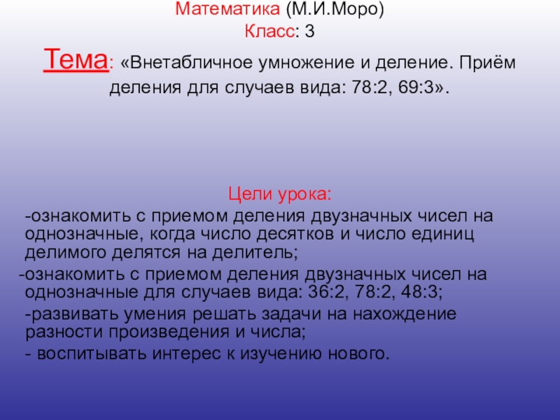 Презентация на тему Математика (М.И.Моро) Класс: 3 Тема: «Внетабличное умножение и Математика (М.И.Моро) Класс: 3 Тема: «Внетабличное умножение и деление. Приём деления для случаев вида: 78:2, 69:3». Цели