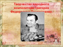 Презентация к открытому Занятию по теме Творчество народного композитора Григория Федоровича Пономаренко.