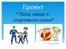 Презентация проекта Папа, мама, я - спортивная семья