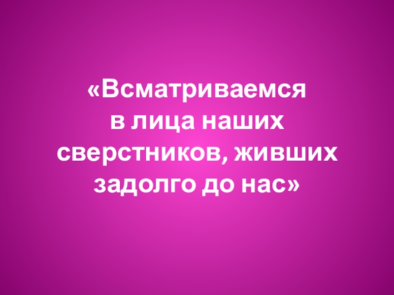 Задолго. Наши сверстники, жившие задолго до нас