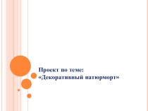 Презентация по ИЗО на тему Декоративный натюрморт.
