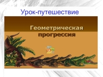 Презентация Урок - путешествие по теме Геометрическая прогрессия