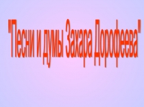 Презентация к внеклассному мероприятию Песни и думы Захара Дорофеева