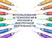 ИСПОЛЬЗОВАНИЕ 3D ТЕХНОЛОГИЙ В УРОЧНОЙ И ВНЕУРОЧНОЙ ДЕЯТЕЛЬНОСТИ