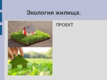 Презентация по теме Экология жилища. ПРОЕКТ