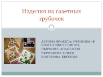 ПРЕЗЕНТАЦИЯ ТВОРЧЕСКОГО ПРОЕКТА ИЗДЕЛИЯ ИЗ ГАЗЕТНЫХ ТРУБОЧЕК