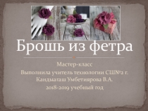 Брошь из фетра. Выполнила учитель технологии СШ№2 г. Кандыагаш Умбетиярова В.А.
