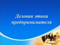 Презентация по предмету Основы предпринимательства на тему Деловая этика предпринимателя