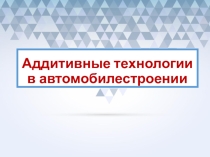 Презентация Аддитивные технологии в машиностроении