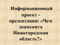 Информационный проект - презентация: Чем знаменита Нижегородская область?