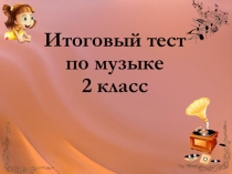 Презентация Итоговый тест по музыке 2 класс. 4 четверть