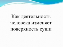 Презентация по окружающему миру на тему Как деятельность человека изменяет поверхность суши (4 класс)