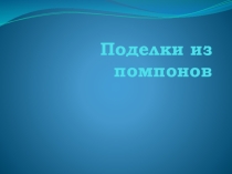 Презентация по рукоделию Поделки из помпонов