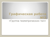 Презентация по инженерной графике на тему Выполнение Графической работы№3 Группа геометрических тел