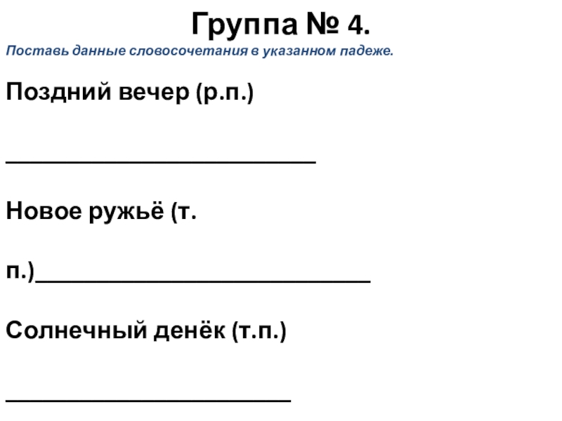Презентация к уроку русского языка по теме Окончание имён прилагательных Группа № 4.Поставь данные словосочетания в указанном падеже. Поздний вечер (р.п.) _________________________Новое Группа № 4.Поставь данные словосочетания в указанном падеже. Поздний вечер (р.п.) _________________________Новое ружьё (т.п.)___________________________Солнечный денёк (т.п.) _______________________Здоровая собачка