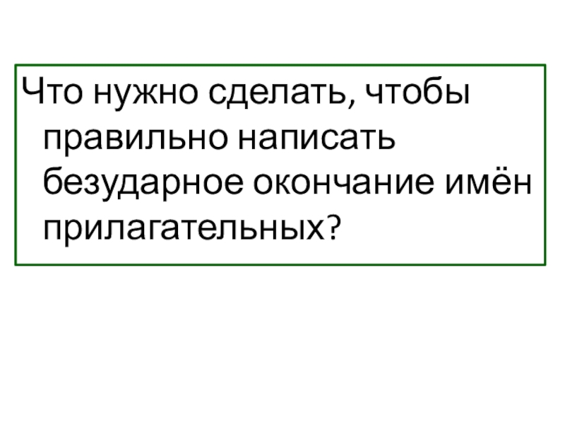 Презентация к уроку русского языка по теме Окончание имён прилагательных Что нужно сделать, чтобы правильно написать безударное окончание имён прилагательных? Что нужно сделать, чтобы правильно написать безударное окончание имён прилагательных?