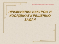 Презентация к уроку геометрии в 9 кл. ПРИМЕНЕНИЕ ВЕКТРОВ И КООРДИНАТ К РЕШЕНИЮ ЗАДАЧ.