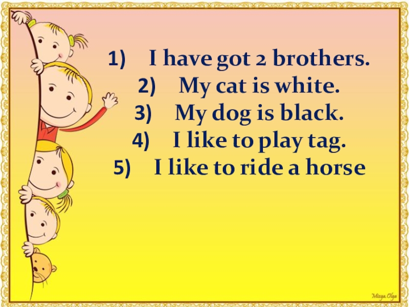 Презентация к внеклассному мероприятию для учащихся 2 класса ABC- trip I have got 2 brothers.My cat is white.My dog is black.I I have got 2 brothers.My cat is white.My dog is black.I like to play tag.I like to