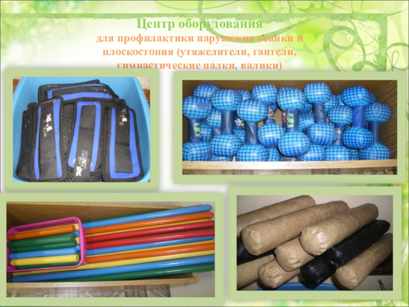 Презентация Предметно-пространственная среда по физической культуре Центр оборудования для профилактики нарушения осанки и плоскостопия (утяжелители, гантели, гимнастические палки, валики) Центр оборудования для профилактики нарушения осанки и плоскостопия (утяжелители, гантели, гимнастические палки, валики)