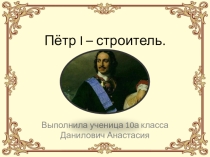 Презентация по истории на тему Петр Первый - строитель (10 класс)