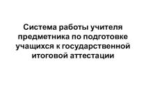 Система работ: Система работы учителя предметника по подготовке учащихся к государственной итоговой аттестацииы учителя предметника по подготовке учащихся к государственной итоговой аттестации