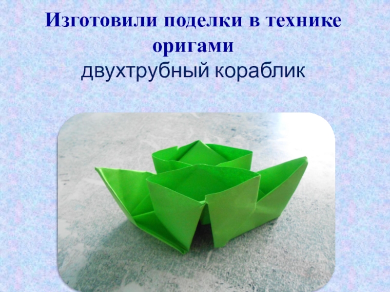 Презентация по внеклассной работе Оригами Изготовили поделки в технике оригами двухтрубный кораблик Изготовили поделки в технике оригами двухтрубный кораблик