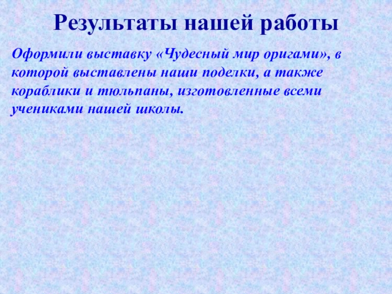 Презентация по внеклассной работе Оригами Результаты нашей работыОформили выставку «Чудесный мир оригами», в которой выставлены наши Результаты нашей работыОформили выставку «Чудесный мир оригами», в которой выставлены наши поделки, а также кораблики и тюльпаны,