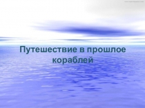 Презентация к Конспект познавательно-исследовательского деятельности по ознакомлению с окружающим миром в старшей группе на тему Путешествие в прошлое кораблей