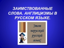 ПРЕЗЕНТАЦИЯ ПО РУССКОМУ ЯЗЫКУ НА ТЕМУ: ЗАИМСТВОВАННЫЕ СЛОВА. АНГЛИЦИЗМЫ В РУССКОМ ЯЗЫКЕ