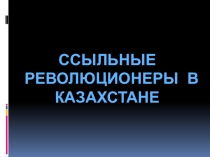 Презентация по истории Казахстана по теме: Ссыльные революционеры в Казахстане
