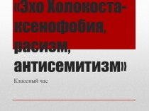 Презентация к классному часу Эхо Холокоста- ксенофобия, расизм, антисемитизм