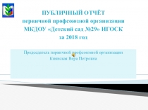 Презентация ПУБЛИЧНЫЙ ОТЧЁТ первичной профсоюзной организации МКДОУ Детский сад №29 ИГОСК за 2018 год