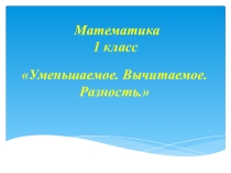 Презентация по математике на тему: Уменьшаемое, вычитаемое, разность(1 класс)