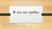 Презентация к конспекту занятия В лес по грибы