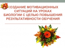Презентация Создание мотивационных ситуаций на уроках биологии с целью повышения результативности обучения