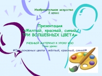 Презентация Желтый, красный, синий. ТРИ ВОЛШЕБНЫХ ЦВЕТА по ИЗО (2 класс). Тема урока: Три основных цвета - жёлтый, красный, синий