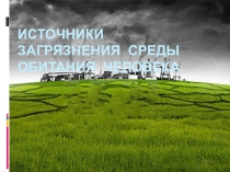 Презентация по экологическим основам землепользования на тему Источники загрязнения среды обитания человека