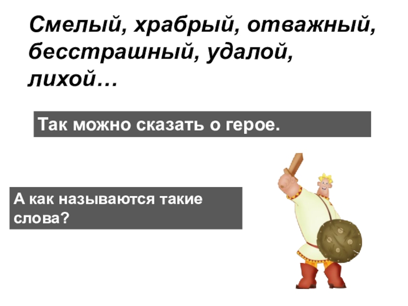 Презентация по русскому языку Синонимы. Антонимы. Омонимы. Паронимы (6 класс) Смелый, храбрый, отважный, бесстрашный, удалой, лихой…Так можно сказать о герое. А как называются такие слова? Смелый, храбрый, отважный, бесстрашный, удалой, лихой…Так можно сказать о герое. А как называются такие слова?