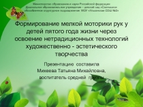 Презентация Формирование мелкой моторики рук у детей пятого года жизни через освоение нетрадиционных технологий художественно - эстетического творчества (из опыта работы)