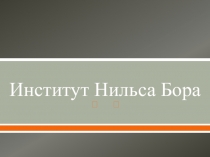 Презентация по физике на тему Институт Нильса Бора