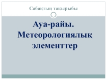 Сабақ тақырыбы:Ауа райы және метеорологиялық элементтер