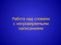Презентация Работа над словами с непроверяемыми написаниями