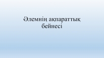 Презентация по информатике на тему Әлемнің ақпараттық бейнесі