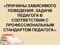Презентация к педагогическому совету по теме Причины зависимого поведения. Задачи педагога в соответствии с Профессиональным стандартом педагога.