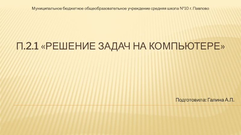 п.2.1 «решение задач на компьютере»Подготовила: Галина А.П.Муниципальное бюджетное общеобразовательное учреждение средняя школа №10 г. Павлово