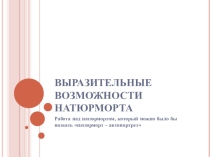 Презентация по ИЗО ВЫРАЗИТЕЛЬНЫЕ ВОЗМОЖНОСТИ НАТЮРМОРТА