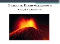 Вулканы.Происхождение и виды вулканов.
