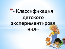 Презентация классификация детского эксперементирования